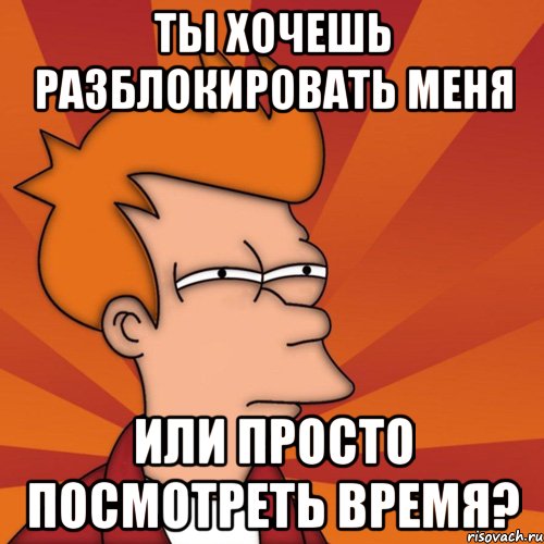 ты хочешь разблокировать меня или просто посмотреть время?, Мем Мне кажется или (Фрай Футурама)