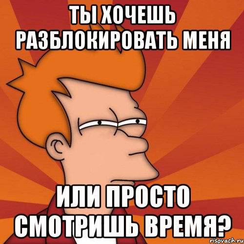 ты хочешь разблокировать меня или просто смотришь время?, Мем Мне кажется или (Фрай Футурама)