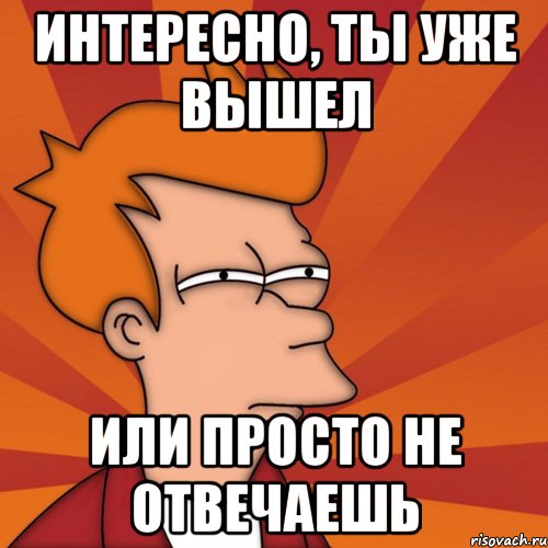 интересно, ты уже вышел или просто не отвечаешь, Мем Мне кажется или (Фрай Футурама)