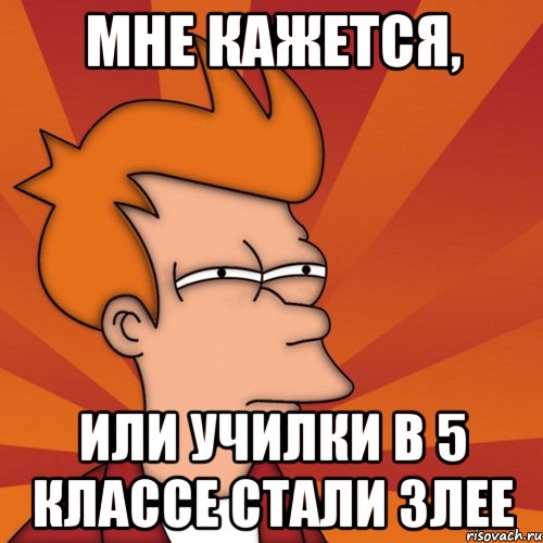 мне кажется, или училки в 5 классе стали злее, Мем Мне кажется или (Фрай Футурама)