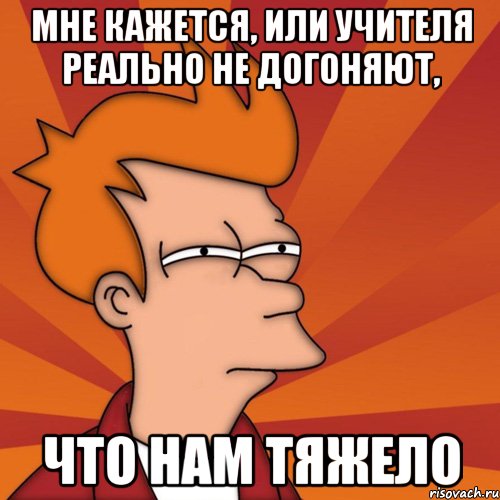 мне кажется, или учителя реально не догоняют, что нам тяжело, Мем Мне кажется или (Фрай Футурама)