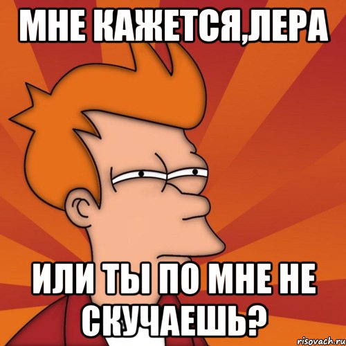 мне кажется,лера или ты по мне не скучаешь?, Мем Мне кажется или (Фрай Футурама)