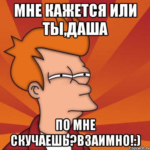 мне кажется или ты,даша по мне скучаешь?взаимно!:), Мем Мне кажется или (Фрай Футурама)