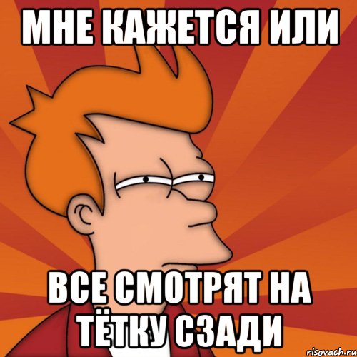 мне кажется или все смотрят на тётку сзади, Мем Мне кажется или (Фрай Футурама)