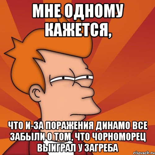 мне одному кажется, что и-за поражения динамо все забыли о том, что чорноморец выиграл у загреба, Мем Мне кажется или (Фрай Футурама)