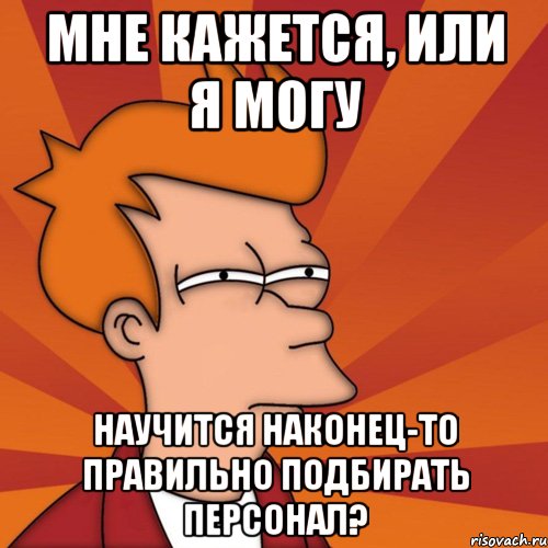 мне кажется, или я могу научится наконец-то правильно подбирать персонал?, Мем Мне кажется или (Фрай Футурама)