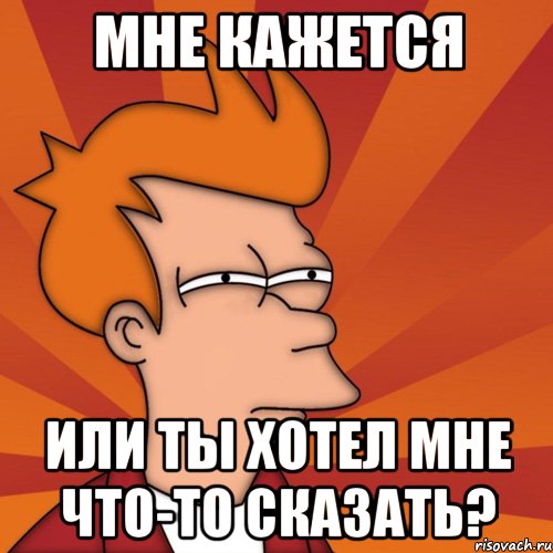 мне кажется или ты хотел мне что-то сказать?, Мем Мне кажется или (Фрай Футурама)