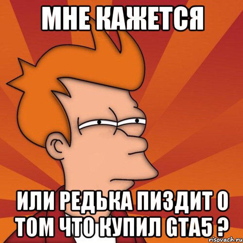 мне кажется или редька пиздит о том что купил gta5 ?, Мем Мне кажется или (Фрай Футурама)