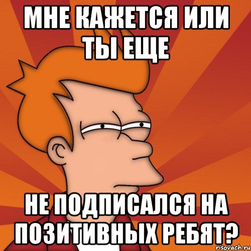 мне кажется или ты еще не подписался на позитивных ребят?, Мем Мне кажется или (Фрай Футурама)