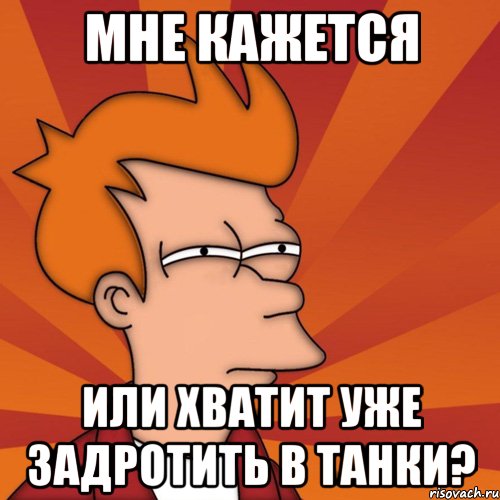 мне кажется или хватит уже задротить в танки?, Мем Мне кажется или (Фрай Футурама)