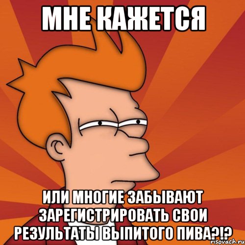 мне кажется или многие забывают зарегистрировать свои результаты выпитого пива?!?, Мем Мне кажется или (Фрай Футурама)