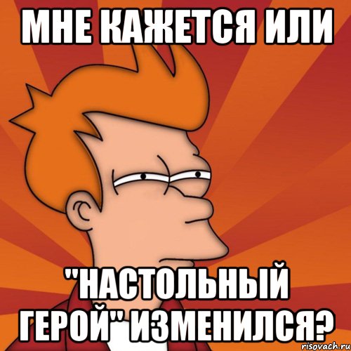 мне кажется или "настольный герой" изменился?, Мем Мне кажется или (Фрай Футурама)