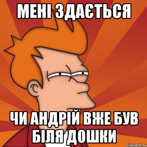 мені здається чи андрій вже був біля дошки, Мем Мне кажется или (Фрай Футурама)