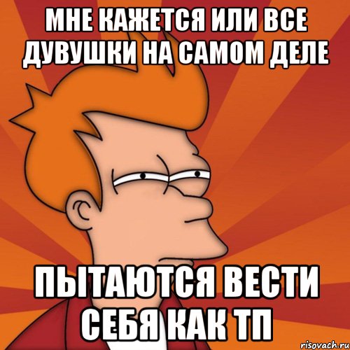 мне кажется или все дувушки на самом деле пытаются вести себя как тп, Мем Мне кажется или (Фрай Футурама)