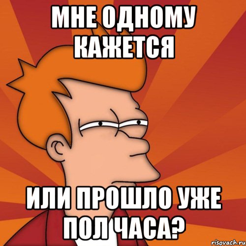 мне одному кажется или прошло уже пол часа?, Мем Мне кажется или (Фрай Футурама)