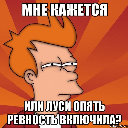 мне кажется или луси опять ревность включила?, Мем Мне кажется или (Фрай Футурама)