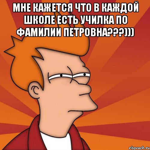 мне кажется что в каждой школе есть училка по фамилии петровна???))) , Мем Мне кажется или (Фрай Футурама)