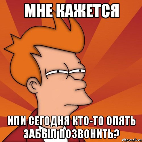 мне кажется или сегодня кто-то опять забыл позвонить?, Мем Мне кажется или (Фрай Футурама)