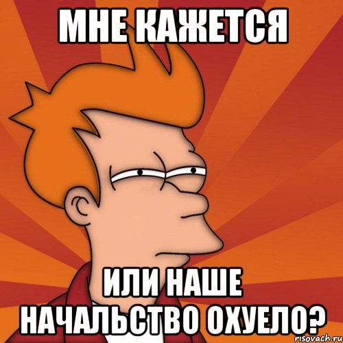 мне кажется или наше начальство охуело?, Мем Мне кажется или (Фрай Футурама)