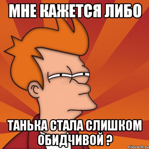 мне кажется либо танька стала слишком обидчивой ?, Мем Мне кажется или (Фрай Футурама)