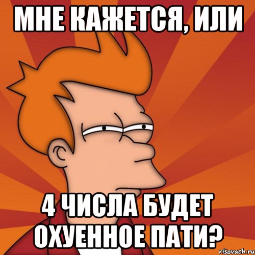 мне кажется, или 4 числа будет охуенное пати?, Мем Мне кажется или (Фрай Футурама)