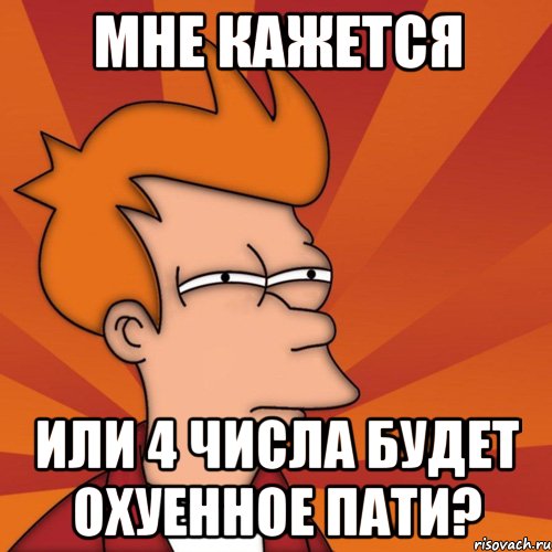 мне кажется или 4 числа будет охуенное пати?, Мем Мне кажется или (Фрай Футурама)