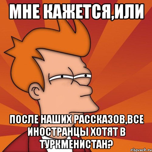 мне кажется,или после наших рассказов,все иностранцы хотят в туркменистан?, Мем Мне кажется или (Фрай Футурама)