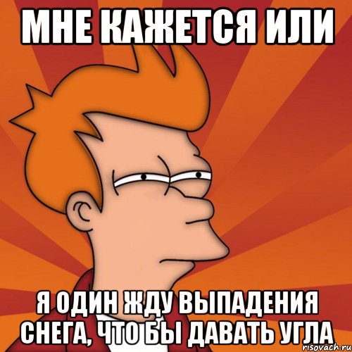 мне кажется или я один жду выпадения снега, что бы давать угла, Мем Мне кажется или (Фрай Футурама)