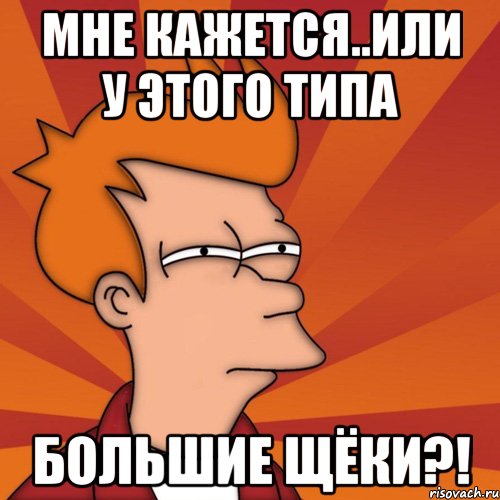 мне кажется..или у этого типа большие щёки?!, Мем Мне кажется или (Фрай Футурама)