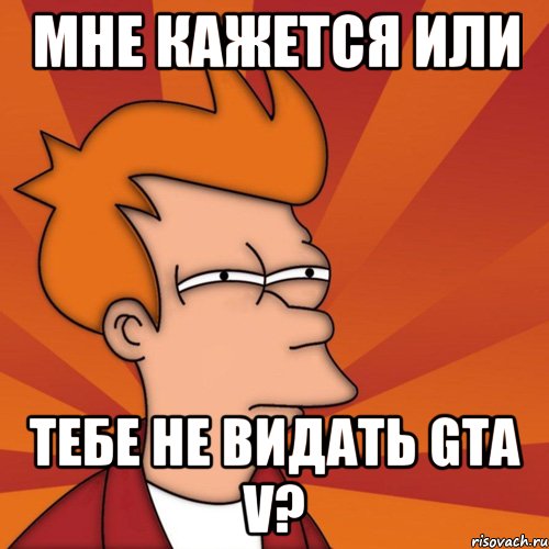 мне кажется или тебе не видать gta v?, Мем Мне кажется или (Фрай Футурама)