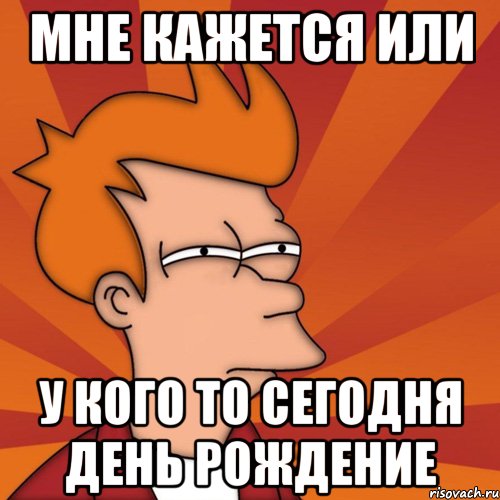 мне кажется или у кого то сегодня день рождение, Мем Мне кажется или (Фрай Футурама)