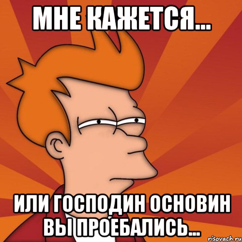 мне кажется... или господин основин вы проебались..., Мем Мне кажется или (Фрай Футурама)