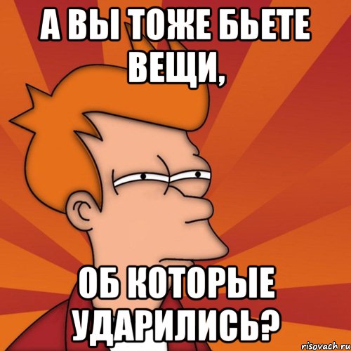 а вы тоже бьете вещи, об которые ударились?, Мем Мне кажется или (Фрай Футурама)