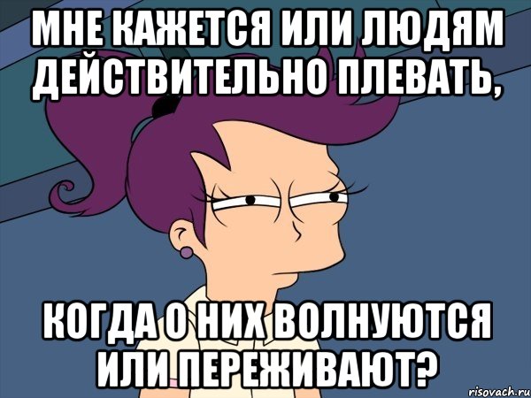 мне кажется или людям действительно плевать, когда о них волнуются или переживают?, Мем Мне кажется или (с Лилой)