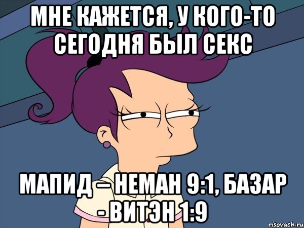 мне кажется, у кого-то сегодня был секс мапид – неман 9:1, базар - витэн 1:9, Мем Мне кажется или (с Лилой)