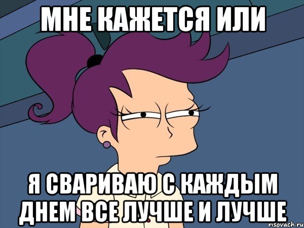 мне кажется или я свариваю с каждым днем все лучше и лучше, Мем Мне кажется или (с Лилой)