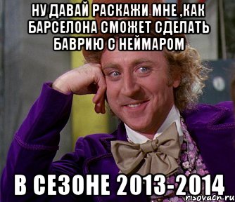 ну давай раскажи мне ,как барселона сможет сделать баврию с неймаром в сезоне 2013-2014, Мем мое лицо