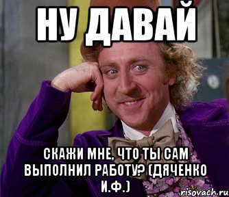 ну давай скажи мне, что ты сам выполнил работу? (дяченко и.ф.), Мем мое лицо