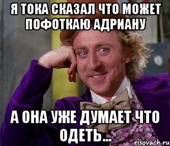 я тока сказал что может пофоткаю адриану а она уже думает что одеть..., Мем мое лицо