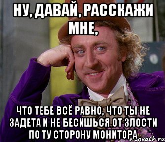 ну, давай, расскажи мне, что тебе всё равно, что ты не задета и не бесишься от злости по ту сторону монитора, Мем мое лицо