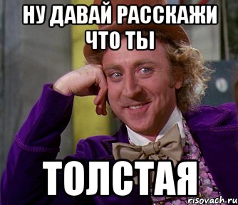 ну давай расскажи что ты толстая, Мем мое лицо