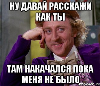 ну давай расскажи как ты там накачался пока меня не было, Мем мое лицо