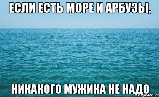 если есть море и арбузы, никакого мужика не надо