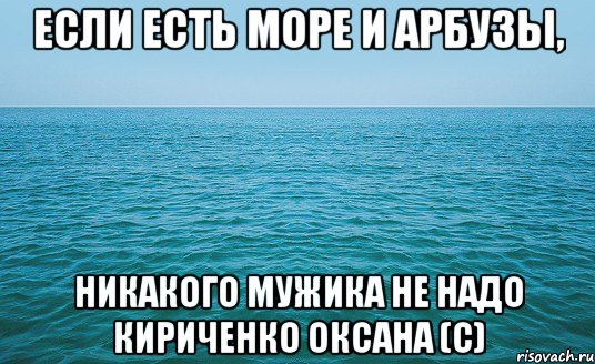 если есть море и арбузы, никакого мужика не надо кириченко оксана (с)