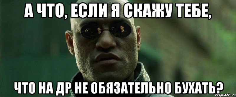 а что, если я скажу тебе, что на др не обязательно бухать?, Мем  морфеус