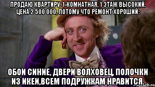 продаю квартиру. 1-комнатная, 1 этаж высокий, цена 2 500 000, потому что ремонт хороший: обои синие, двери волховец, полочки из икеи,всем подружкам нравится., Мем Ну давай расскажи (Вилли Вонка)