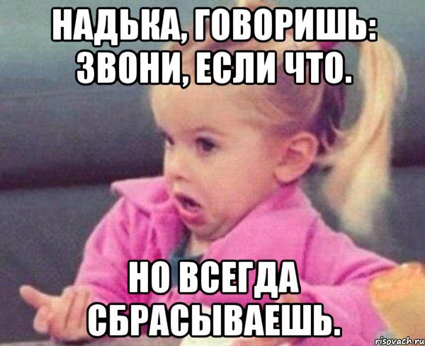 надька, говоришь: звони, если что. но всегда сбрасываешь., Мем  Ты говоришь (девочка возмущается)