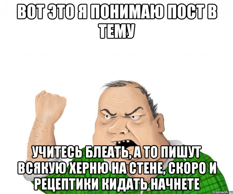 вот это я понимаю пост в тему учитесь блеать, а то пишут всякую херню на стене, скоро и рецептики кидать начнете, Мем мужик