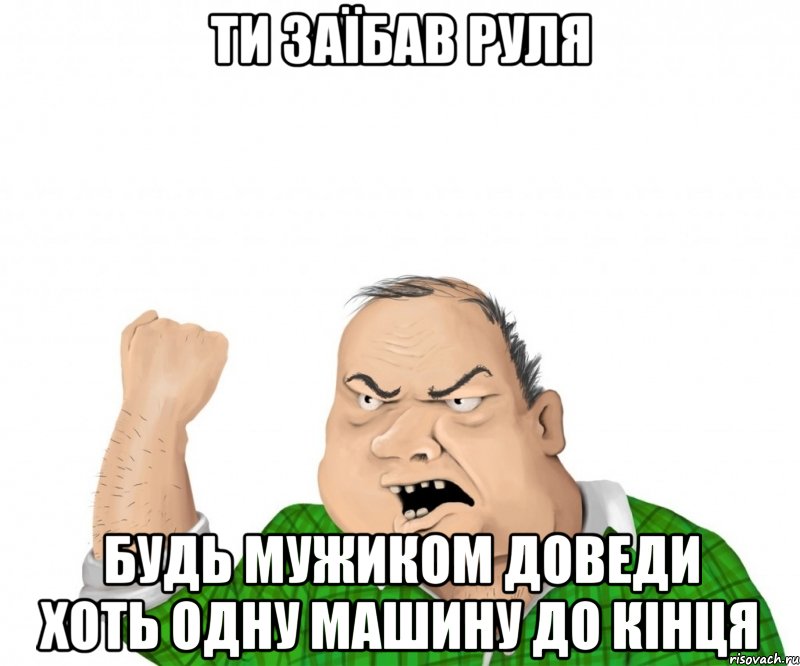 ти заїбав руля будь мужиком доведи хоть одну машину до кінця, Мем мужик