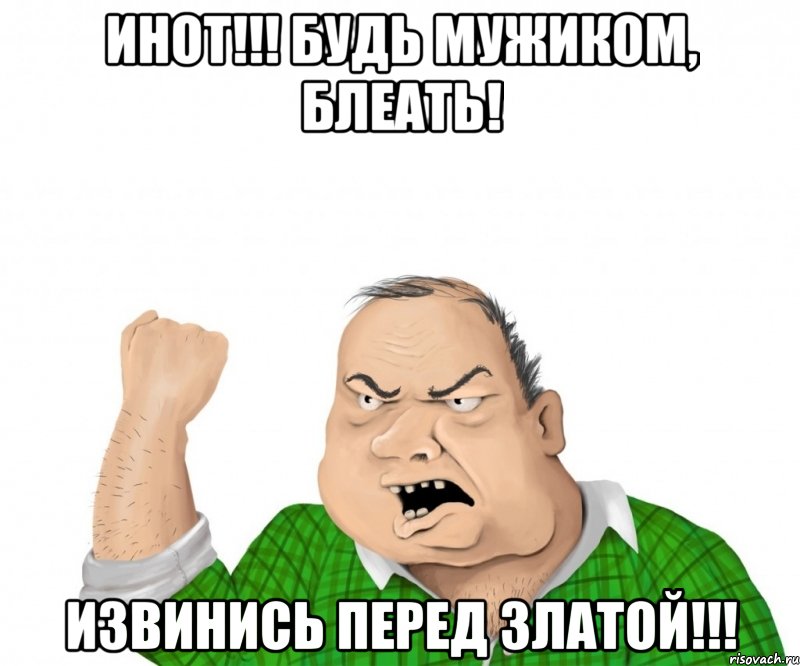 инот!!! будь мужиком, блеать! извинись перед златой!!!, Мем мужик